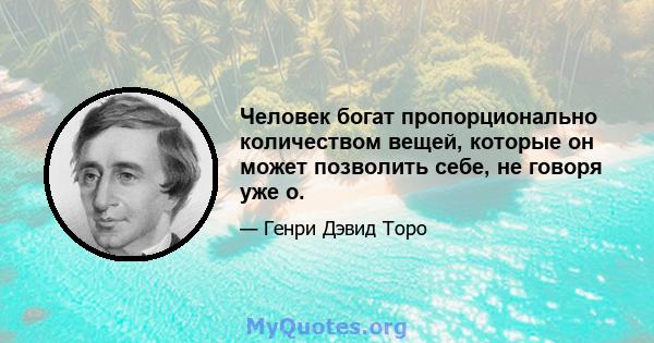 Человек богат пропорционально количеством вещей, которые он может позволить себе, не говоря уже о.