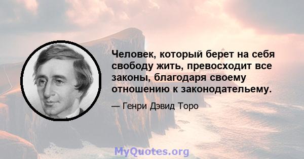 Человек, который берет на себя свободу жить, превосходит все законы, благодаря своему отношению к законодательему.