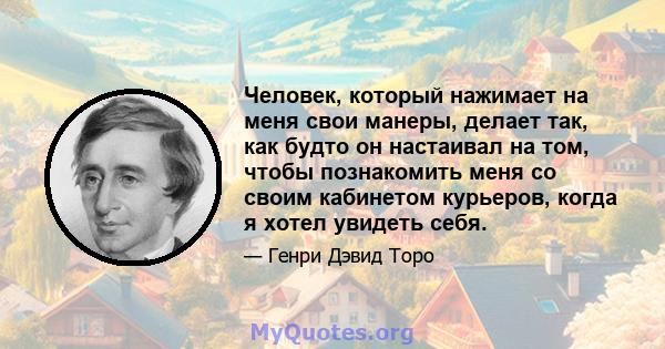 Человек, который нажимает на меня свои манеры, делает так, как будто он настаивал на том, чтобы познакомить меня со своим кабинетом курьеров, когда я хотел увидеть себя.