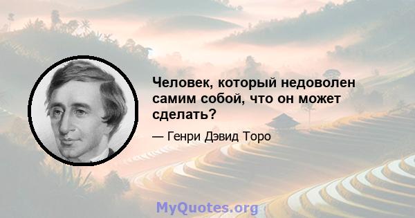 Человек, который недоволен самим собой, что он может сделать?