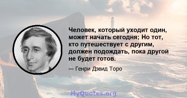 Человек, который уходит один, может начать сегодня; Но тот, кто путешествует с другим, должен подождать, пока другой не будет готов.