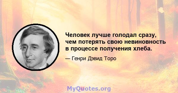 Человек лучше голодал сразу, чем потерять свою невиновность в процессе получения хлеба.