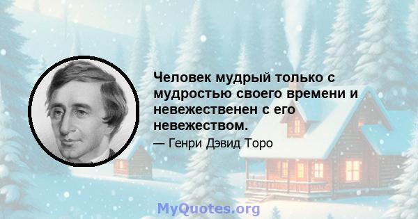 Человек мудрый только с мудростью своего времени и невежественен с его невежеством.