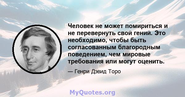 Человек не может помириться и не перевернуть свой гений. Это необходимо, чтобы быть согласованным благородным поведением, чем мировые требования или могут оценить.