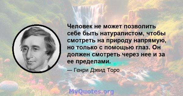 Человек не может позволить себе быть натуралистом, чтобы смотреть на природу напрямую, но только с помощью глаз. Он должен смотреть через нее и за ее пределами.