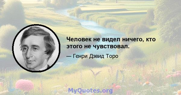 Человек не видел ничего, кто этого не чувствовал.