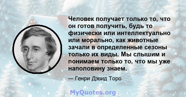 Человек получает только то, что он готов получить, будь то физически или интеллектуально или морально, как животные зачали в определенные сезоны только их виды. Мы слышим и понимаем только то, что мы уже наполовину