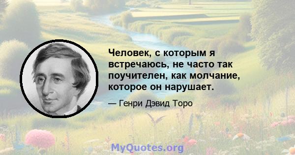 Человек, с которым я встречаюсь, не часто так поучителен, как молчание, которое он нарушает.