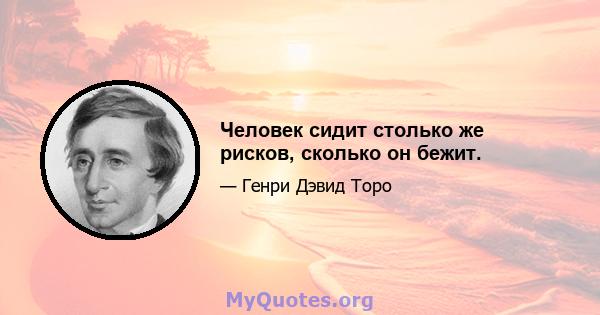 Человек сидит столько же рисков, сколько он бежит.