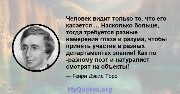 Человек видит только то, что его касается ... Насколько больше, тогда требуется разные намерения глаза и разума, чтобы принять участие в разных департаментах знаний! Как по -разному поэт и натуралист смотрят на объекты!