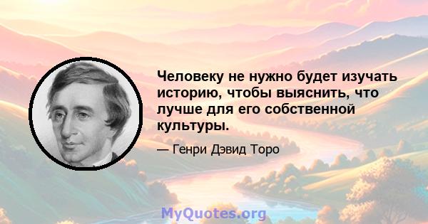 Человеку не нужно будет изучать историю, чтобы выяснить, что лучше для его собственной культуры.