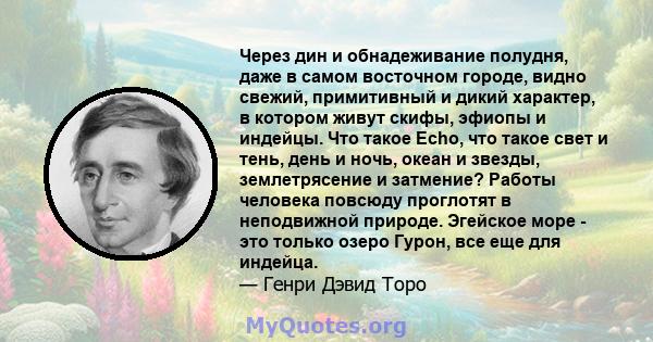 Через дин и обнадеживание полудня, даже в самом восточном городе, видно свежий, примитивный и дикий характер, в котором живут скифы, эфиопы и индейцы. Что такое Echo, что такое свет и тень, день и ночь, океан и звезды,