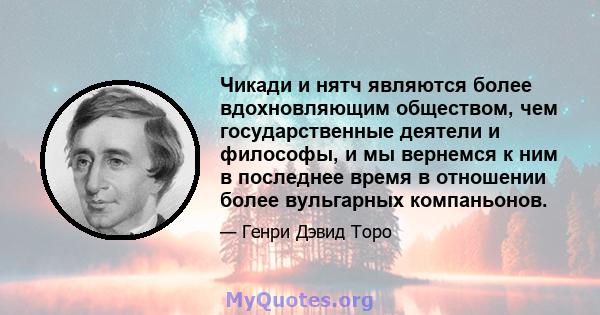 Чикади и нятч являются более вдохновляющим обществом, чем государственные деятели и философы, и мы вернемся к ним в последнее время в отношении более вульгарных компаньонов.