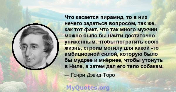 Что касается пирамид, то в них нечего задаться вопросом, так же, как тот факт, что так много мужчин можно было бы найти достаточно униженным, чтобы потратить свою жизнь, строив могилу для какой -то амбициозной силой,