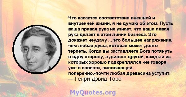 Что касается соответствия внешней и внутренней жизни, я не думаю об этом. Пусть ваша правая рука не узнает, что ваша левая рука делает в этой линии бизнеса. Это докажет неудачу ... это большее напряжение, чем любая