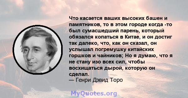 Что касается ваших высоких башен и памятников, то в этом городе когда -то был сумасшедший парень, который обязался копаться в Китае, и он достиг так далеко, что, как он сказал, он услышал погремушку китайских горшков и