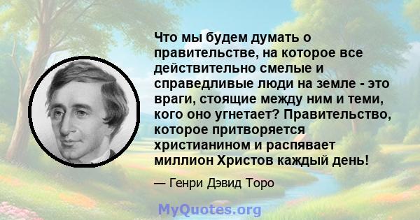 Что мы будем думать о правительстве, на которое все действительно смелые и справедливые люди на земле - это враги, стоящие между ним и теми, кого оно угнетает? Правительство, которое притворяется христианином и