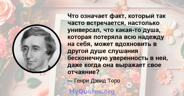 Что означает факт, который так часто встречается, настолько универсал, что какая-то душа, которая потеряла всю надежду на себя, может вдохновить в другой душе слушания бесконечную уверенность в ней, даже когда она