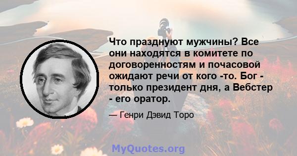 Что празднуют мужчины? Все они находятся в комитете по договоренностям и почасовой ожидают речи от кого -то. Бог - только президент дня, а Вебстер - его оратор.