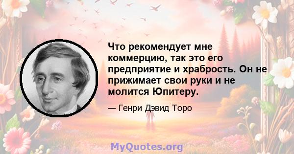 Что рекомендует мне коммерцию, так это его предприятие и храбрость. Он не прижимает свои руки и не молится Юпитеру.