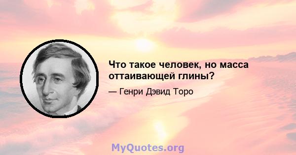 Что такое человек, но масса оттаивающей глины?