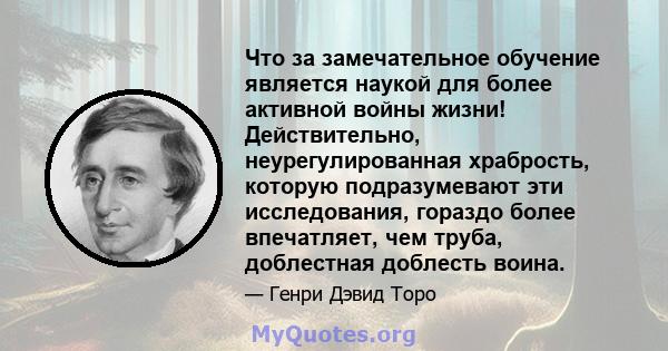 Что за замечательное обучение является наукой для более активной войны жизни! Действительно, неурегулированная храбрость, которую подразумевают эти исследования, гораздо более впечатляет, чем труба, доблестная доблесть