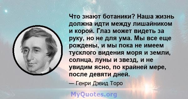 Что знают ботаники? Наша жизнь должна идти между лишайником и корой. Глаз может видеть за руку, но не для ума. Мы все еще рождены, и мы пока не имеем тусклого видения моря и земли, солнца, луны и звезд, и не увидим