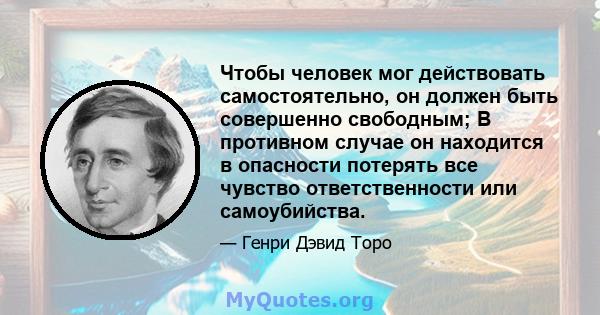 Чтобы человек мог действовать самостоятельно, он должен быть совершенно свободным; В противном случае он находится в опасности потерять все чувство ответственности или самоубийства.