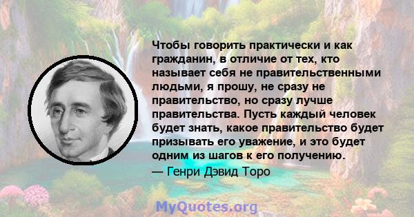 Чтобы говорить практически и как гражданин, в отличие от тех, кто называет себя не правительственными людьми, я прошу, не сразу не правительство, но сразу лучше правительства. Пусть каждый человек будет знать, какое