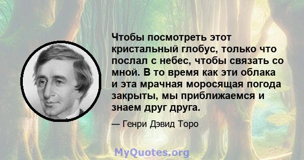 Чтобы посмотреть этот кристальный глобус, только что послал с небес, чтобы связать со мной. В то время как эти облака и эта мрачная моросящая погода закрыты, мы приближаемся и знаем друг друга.