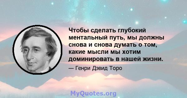 Чтобы сделать глубокий ментальный путь, мы должны снова и снова думать о том, какие мысли мы хотим доминировать в нашей жизни.