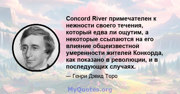 Concord River примечателен к нежности своего течения, который едва ли ощутим, а некоторые ссылаются на его влияние общеизвестной умеренности жителей Конкорда, как показано в революции, и в последующих случаях.