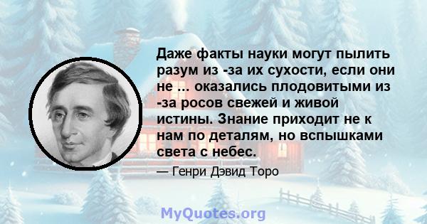 Даже факты науки могут пылить разум из -за их сухости, если они не ... оказались плодовитыми из -за росов свежей и живой истины. Знание приходит не к нам по деталям, но вспышками света с небес.