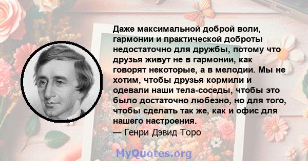 Даже максимальной доброй воли, гармонии и практической доброты недостаточно для дружбы, потому что друзья живут не в гармонии, как говорят некоторые, а в мелодии. Мы не хотим, чтобы друзья кормили и одевали наши