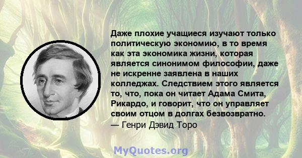 Даже плохие учащиеся изучают только политическую экономию, в то время как эта экономика жизни, которая является синонимом философии, даже не искренне заявлена ​​в наших колледжах. Следствием этого является то, что, пока 