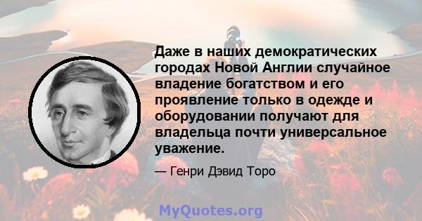 Даже в наших демократических городах Новой Англии случайное владение богатством и его проявление только в одежде и оборудовании получают для владельца почти универсальное уважение.