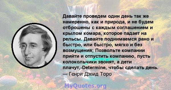 Давайте проведем один день так же намеренно, как и природа, и не будем отброшены с каждым соглашением и крылом комара, которое падает на рельсы. Давайте поднимаемся рано и быстро, или быстро, мягко и без возмущения;