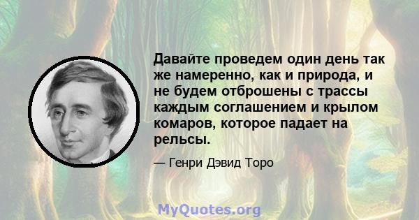 Давайте проведем один день так же намеренно, как и природа, и не будем отброшены с трассы каждым соглашением и крылом комаров, которое падает на рельсы.