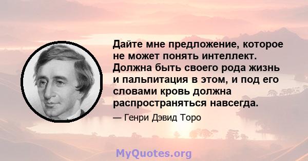 Дайте мне предложение, которое не может понять интеллект. Должна быть своего рода жизнь и пальпитация в этом, и под его словами кровь должна распространяться навсегда.