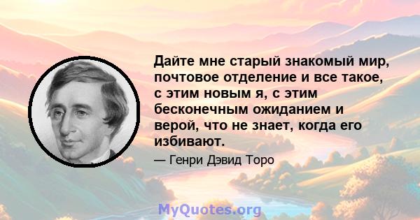 Дайте мне старый знакомый мир, почтовое отделение и все такое, с этим новым я, с этим бесконечным ожиданием и верой, что не знает, когда его избивают.