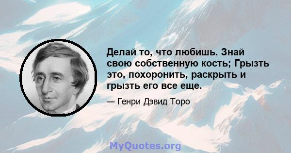 Делай то, что любишь. Знай свою собственную кость; Грызть это, похоронить, раскрыть и грызть его все еще.