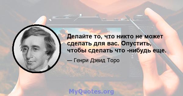 Делайте то, что никто не может сделать для вас. Опустить, чтобы сделать что -нибудь еще.