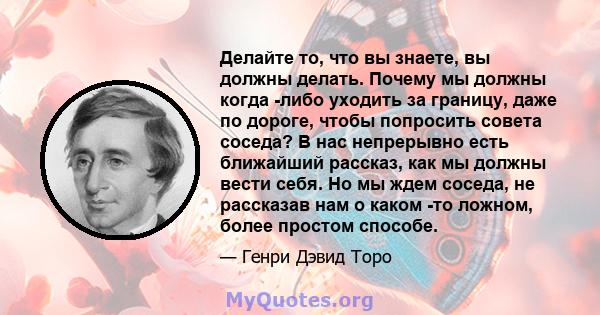 Делайте то, что вы знаете, вы должны делать. Почему мы должны когда -либо уходить за границу, даже по дороге, чтобы попросить совета соседа? В нас непрерывно есть ближайший рассказ, как мы должны вести себя. Но мы ждем