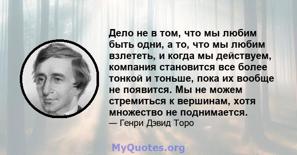 Дело не в том, что мы любим быть одни, а то, что мы любим взлететь, и когда мы действуем, компания становится все более тонкой и тоньше, пока их вообще не появится. Мы не можем стремиться к вершинам, хотя множество не