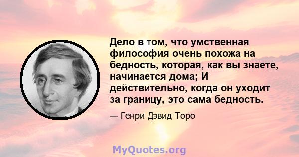 Дело в том, что умственная философия очень похожа на бедность, которая, как вы знаете, начинается дома; И действительно, когда он уходит за границу, это сама бедность.