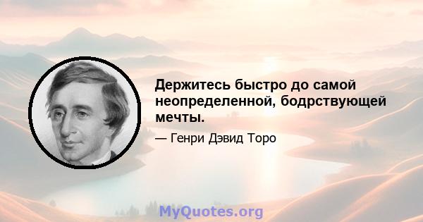 Держитесь быстро до самой неопределенной, бодрствующей мечты.