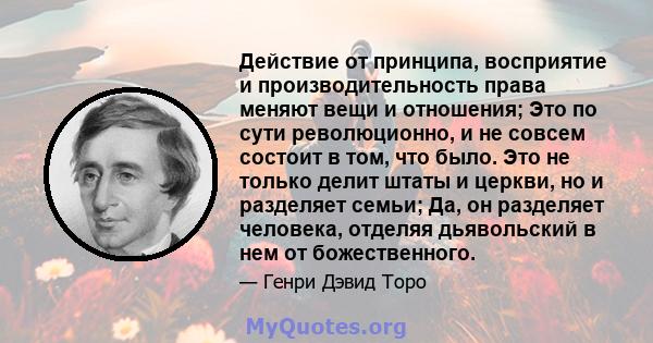 Действие от принципа, восприятие и производительность права меняют вещи и отношения; Это по сути революционно, и не совсем состоит в том, что было. Это не только делит штаты и церкви, но и разделяет семьи; Да, он