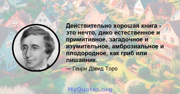 Действительно хорошая книга - это нечто, дико естественное и примитивное, загадочное и изумительное, амброзиальное и плодородное, как гриб или лишайник.