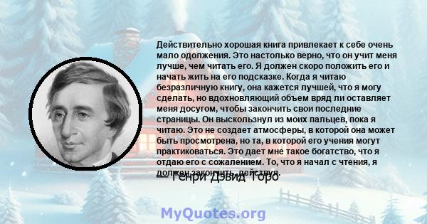 Действительно хорошая книга привлекает к себе очень мало одолжения. Это настолько верно, что он учит меня лучше, чем читать его. Я должен скоро положить его и начать жить на его подсказке. Когда я читаю безразличную