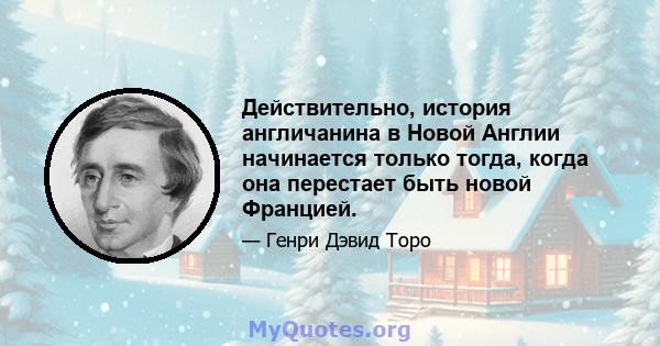 Действительно, история англичанина в Новой Англии начинается только тогда, когда она перестает быть новой Францией.